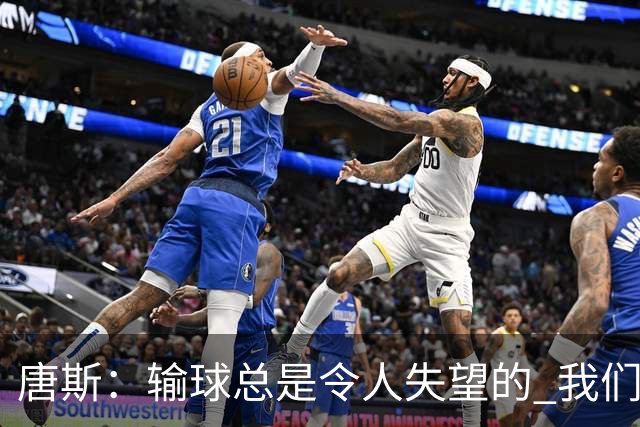 唐斯：输球总是令人失望的 我们必须看录像为G4做好准备